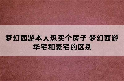 梦幻西游本人想买个房子 梦幻西游华宅和豪宅的区别